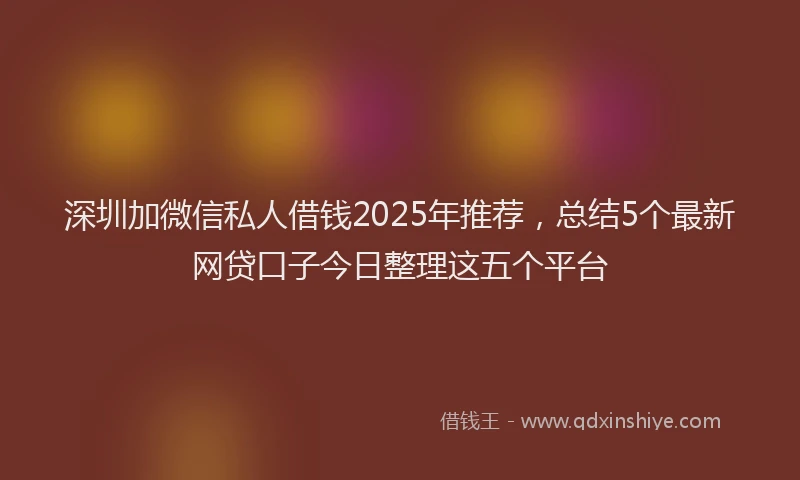 深圳加微信私人借钱2025年推荐，总结5个最新网贷口子今日整理这五个平台