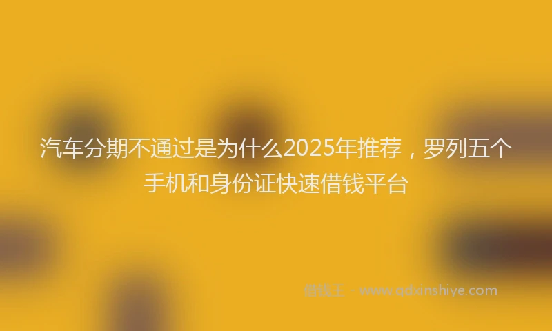 汽车分期不通过是为什么2025年推荐，罗列五个手机和身份证快速借钱平台