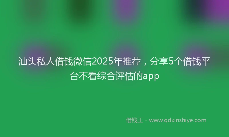 汕头私人借钱微信2025年推荐，分享5个借钱平台不看综合评估的app