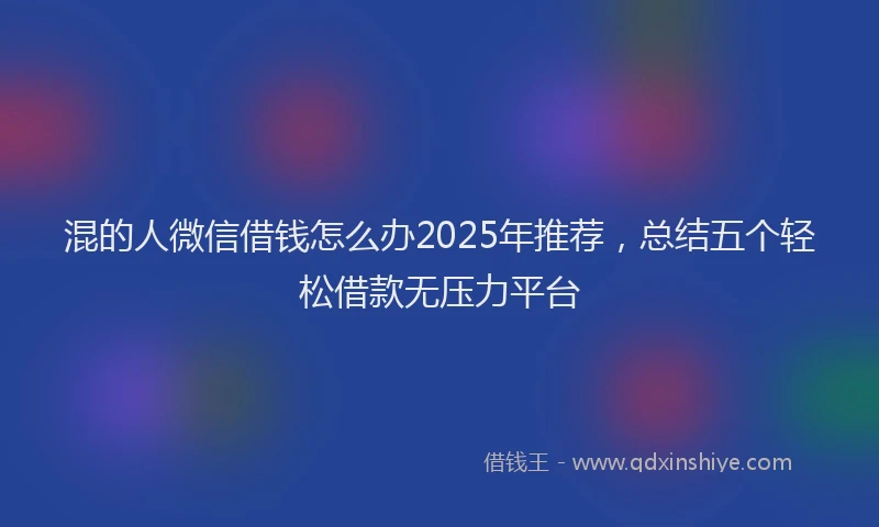 混的人微信借钱怎么办2025年推荐，总结五个轻松借款无压力平台