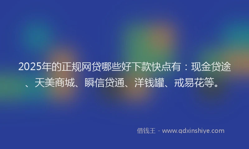 2025年的正规网贷哪些好下款快点有：现金贷途、天美商城、瞬信贷通、洋钱罐、戒易花等。
