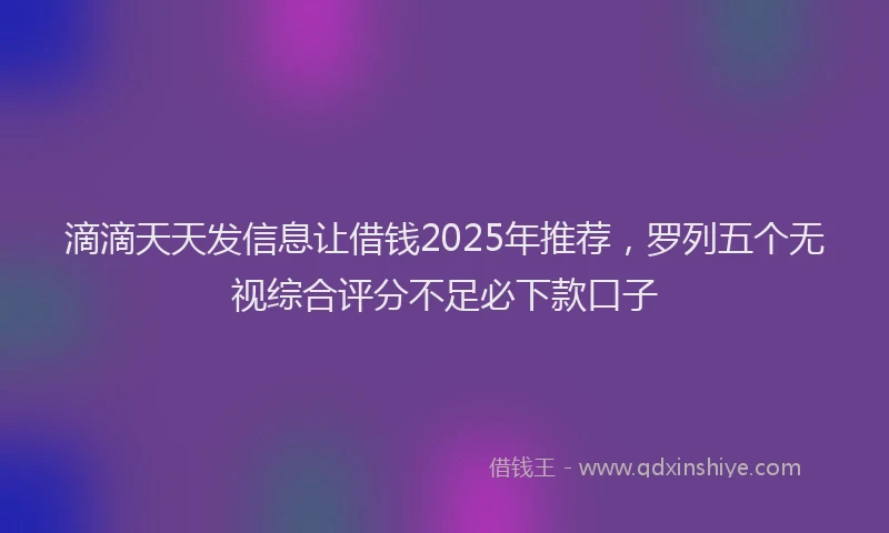 滴滴天天发信息让借钱2025年推荐，罗列五个无视综合评分不足必下款口子