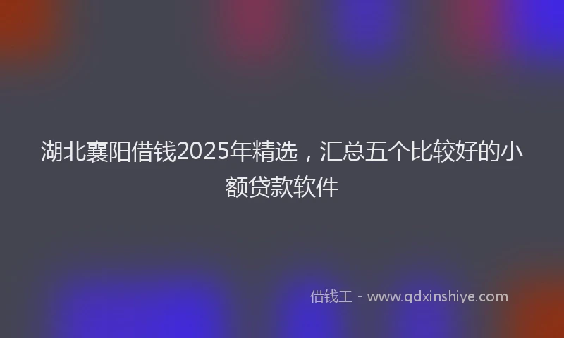 湖北襄阳借钱2025年精选，汇总五个比较好的小额贷款软件