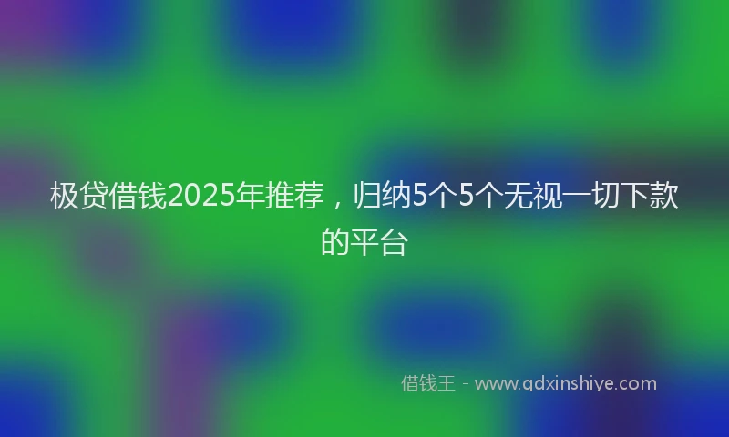 极贷借钱2025年推荐，归纳5个5个无视一切下款的平台
