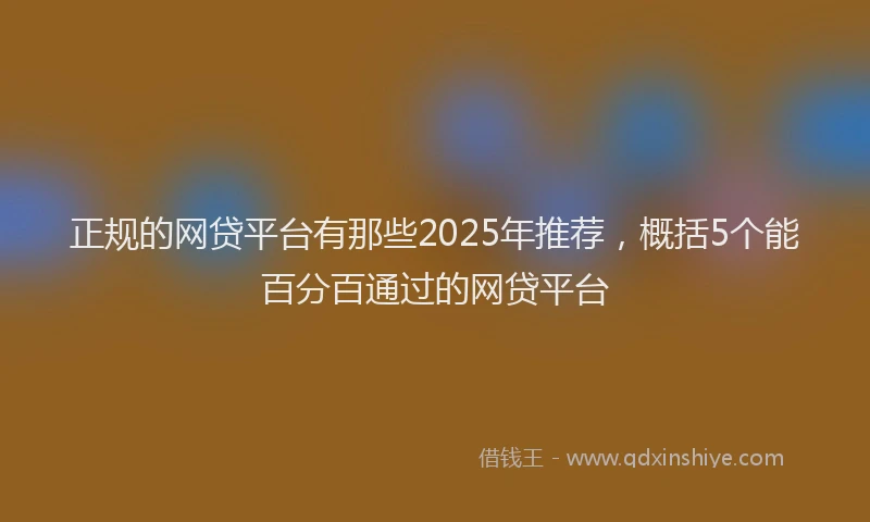 正规的网贷平台有那些2025年推荐，概括5个能百分百通过的网贷平台