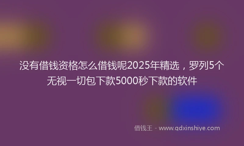 没有借钱资格怎么借钱呢2025年精选，罗列5个无视一切包下款5000秒下款的软件