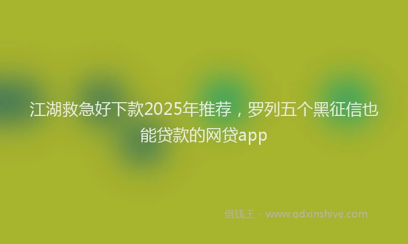 江湖救急好下款2025年推荐，罗列五个黑征信也能贷款的网贷app