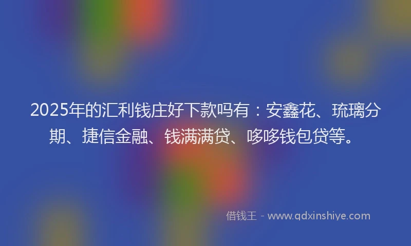 2025年的汇利钱庄好下款吗有：安鑫花、琉璃分期、捷信金融、钱满满贷、哆哆钱包贷等。