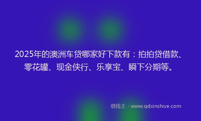 2025年的澳洲车贷哪家好下款有：拍拍贷借款、零花罐、现金侠行、乐享宝、瞬下分期等。