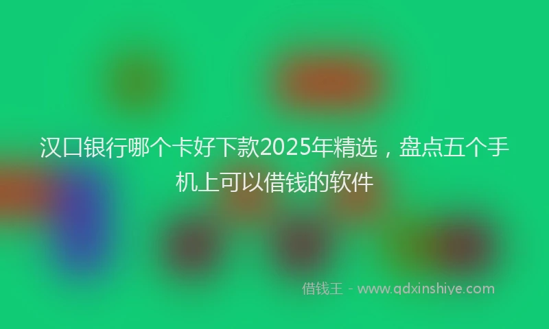 汉口银行哪个卡好下款2025年精选，盘点五个手机上可以借钱的软件