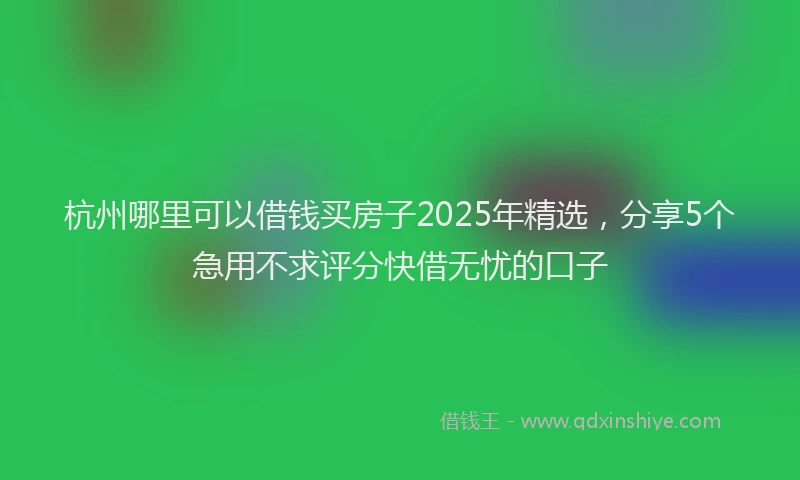 杭州哪里可以借钱买房子2025年精选，分享5个急用不求评分快借无忧的口子