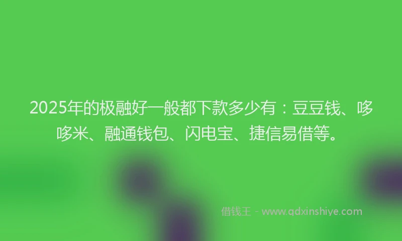 2025年的极融好一般都下款多少有：豆豆钱、哆哆米、融通钱包、闪电宝、捷信易借等。