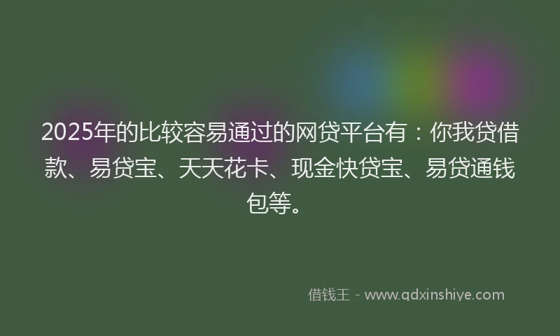 2025年的比较容易通过的网贷平台有：你我贷借款、易贷宝、天天花卡、现金快贷宝、易贷通钱包等。