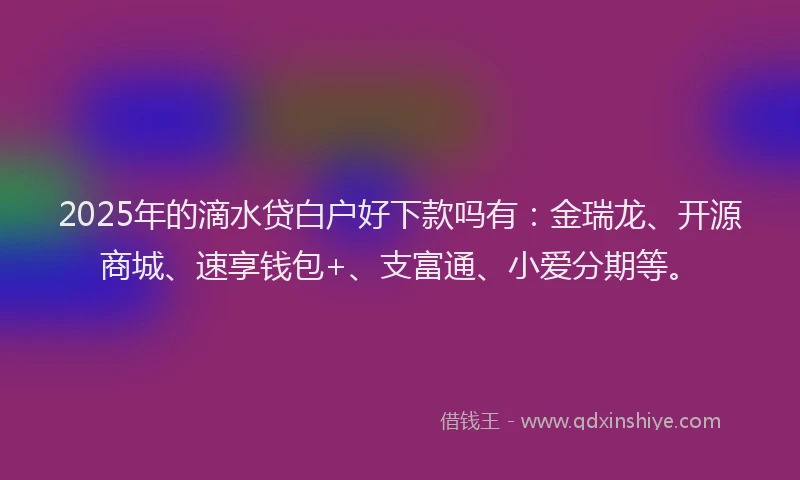 2025年的滴水贷白户好下款吗有：金瑞龙、开源商城、速享钱包+、支富通、小爱分期等。