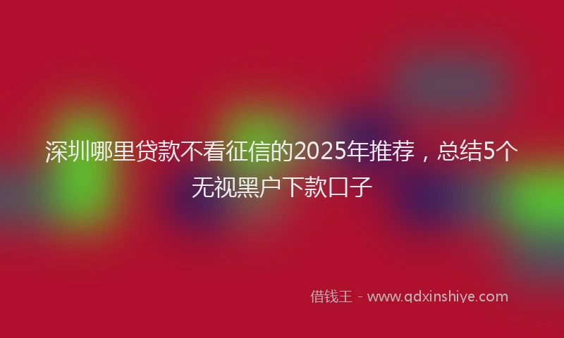 深圳哪里贷款不看征信的2025年推荐，总结5个无视黑户下款口子