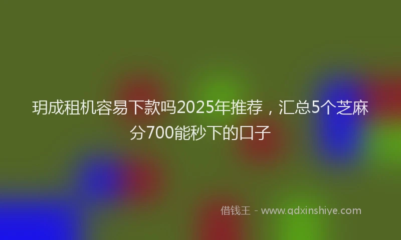 玥成租机容易下款吗2025年推荐，汇总5个芝麻分700能秒下的口子