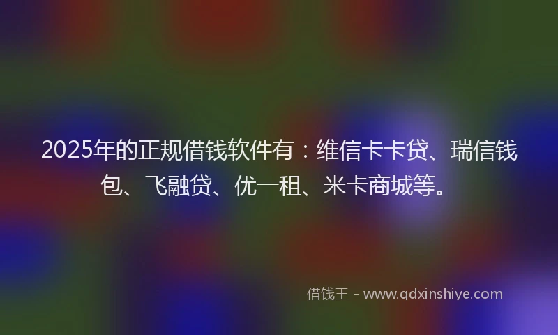 2025年的正规借钱软件有：维信卡卡贷、瑞信钱包、飞融贷、优一租、米卡商城等。