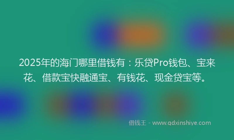 2025年的海门哪里借钱有：乐贷Pro钱包、宝来花、借款宝快融通宝、有钱花、现金贷宝等。