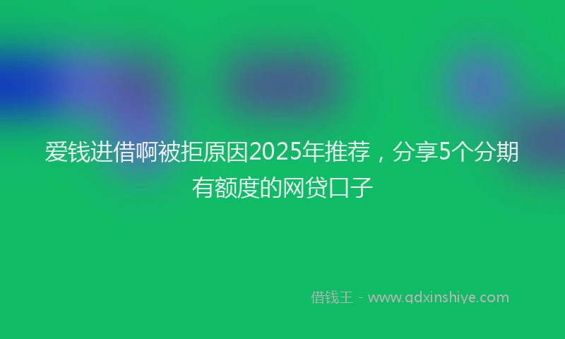 爱钱进借啊被拒原因2025年推荐，分享5个分期有额度的网贷口子
