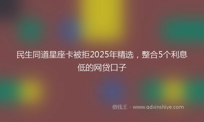 民生同道星座卡被拒2025年精选，整合5个利息低的网贷口子