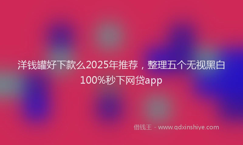 洋钱罐好下款么2025年推荐，整理五个无视黑白100%秒下网贷app