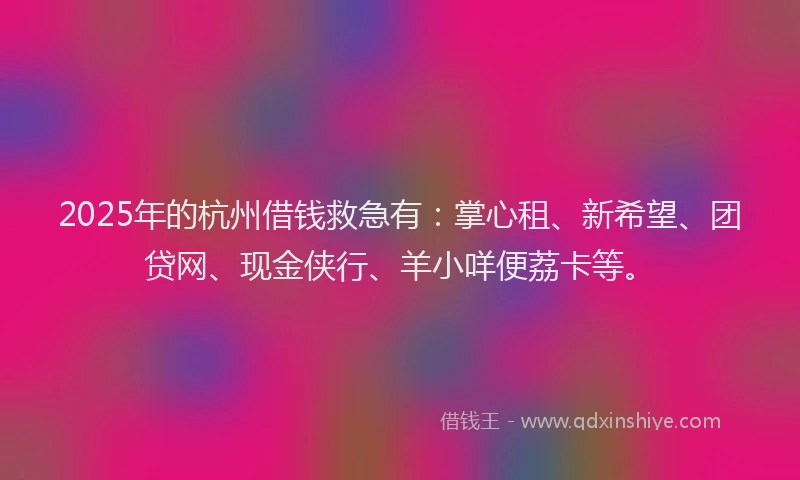 2025年的杭州借钱救急有：掌心租、新希望、团贷网、现金侠行、羊小咩便荔卡等。