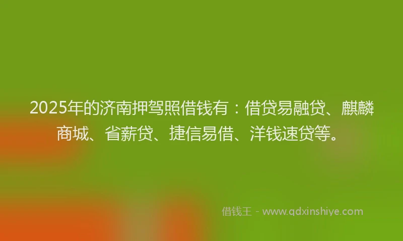 2025年的济南押驾照借钱有：借贷易融贷、麒麟商城、省薪贷、捷信易借、洋钱速贷等。