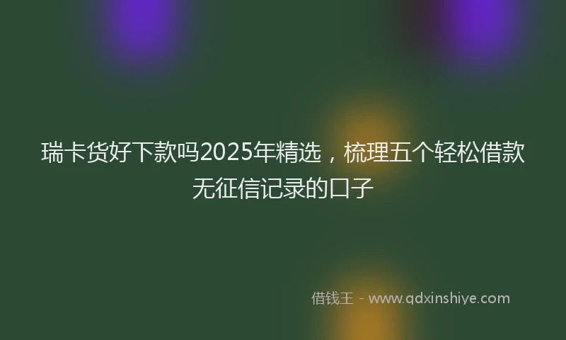 瑞卡货好下款吗2025年精选，梳理五个轻松借款无征信记录的口子