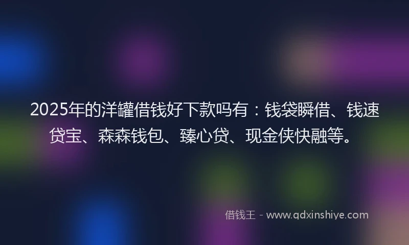 2025年的洋罐借钱好下款吗有：钱袋瞬借、钱速贷宝、森森钱包、臻心贷、现金侠快融等。