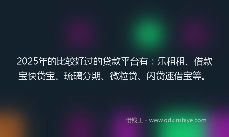 2025年的比较好过的贷款平台有：乐租租、借款宝快贷宝、琉璃分期、微粒贷、闪贷速借宝等。
