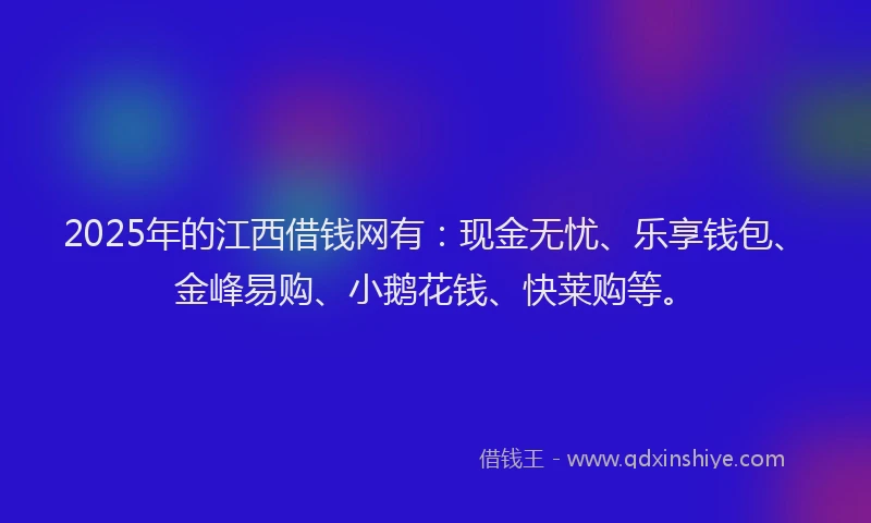 2025年的江西借钱网有：现金无忧、乐享钱包、金峰易购、小鹅花钱、快莱购等。