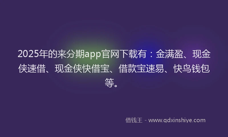 2025年的来分期app官网下载有：金满盈、现金侠速借、现金侠快借宝、借款宝速易、快鸟钱包等。