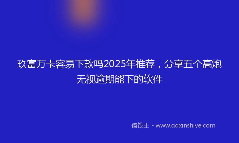 玖富万卡容易下款吗2025年推荐，分享五个高炮无视逾期能下的软件