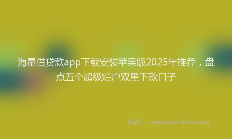海量借贷款app下载安装苹果版2025年推荐，盘点五个超级烂户双黑下款口子