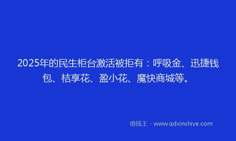 2025年的民生柜台激活被拒有：呼吸金、迅捷钱包、桔享花、盈小花、魔快商城等。
