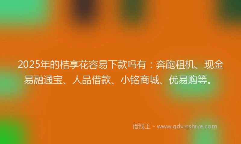 2025年的桔享花容易下款吗有：奔跑租机、现金易融通宝、人品借款、小铭商城、优易购等。
