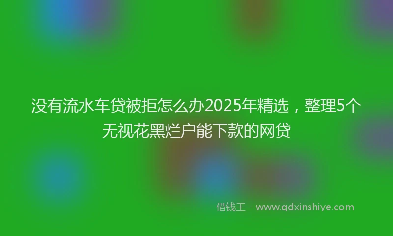 没有流水车贷被拒怎么办2025年精选，整理5个无视花黑烂户能下款的网贷