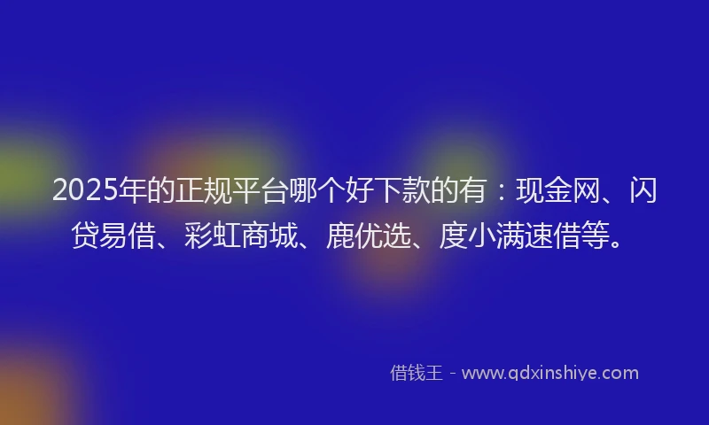 2025年的正规平台哪个好下款的有：现金网、闪贷易借、彩虹商城、鹿优选、度小满速借等。