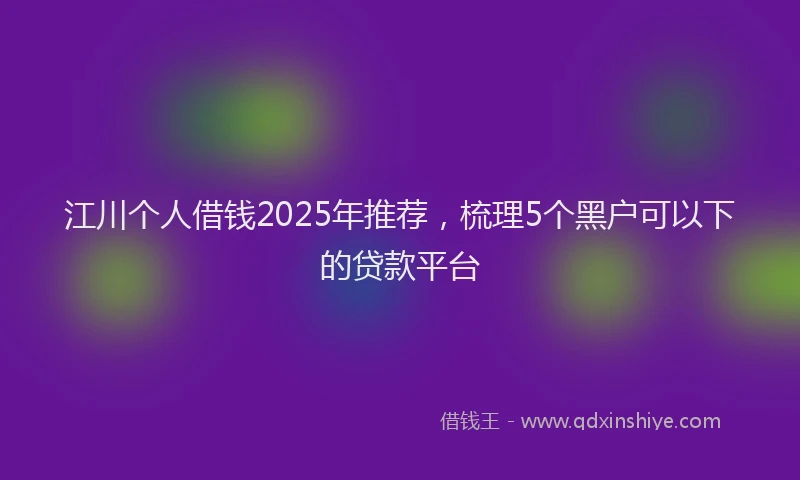 江川个人借钱2025年推荐，梳理5个黑户可以下的贷款平台