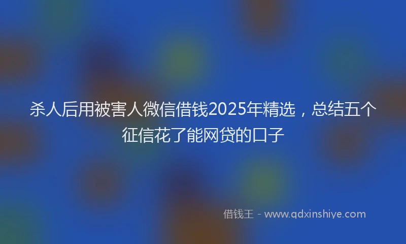 杀人后用被害人微信借钱2025年精选，总结五个征信花了能网贷的口子