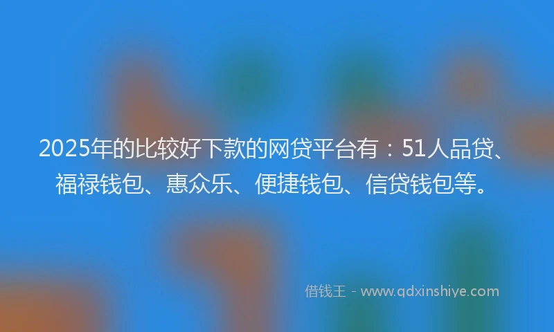 2025年的比较好下款的网贷平台有：51人品贷、福禄钱包、惠众乐、便捷钱包、信贷钱包等。