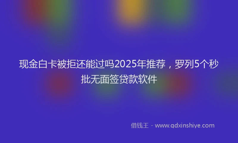 现金白卡被拒还能过吗2025年推荐，罗列5个秒批无面签贷款软件