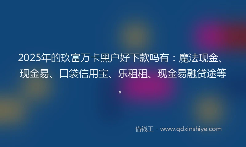 2025年的玖富万卡黑户好下款吗有：魔法现金、现金易、口袋信用宝、乐租租、现金易融贷途等。