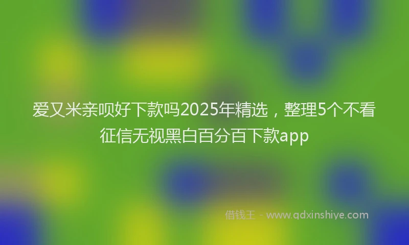 爱又米亲呗好下款吗2025年精选，整理5个不看征信无视黑白百分百下款app