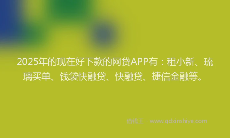 2025年的现在好下款的网贷APP有：租小新、琉璃买单、钱袋快融贷、快融贷、捷信金融等。