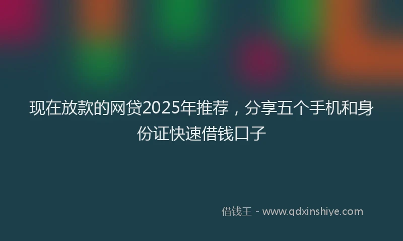 现在放款的网贷2025年推荐，分享五个手机和身份证快速借钱口子