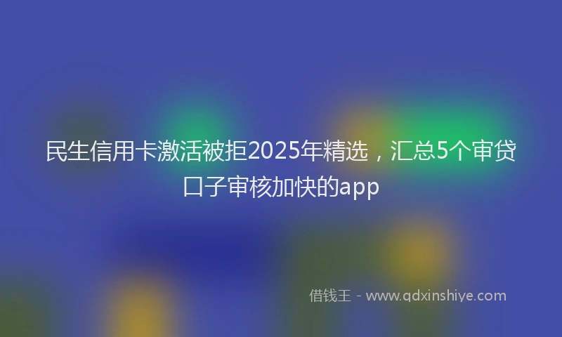 民生信用卡激活被拒2025年精选，汇总5个审贷口子审核加快的app