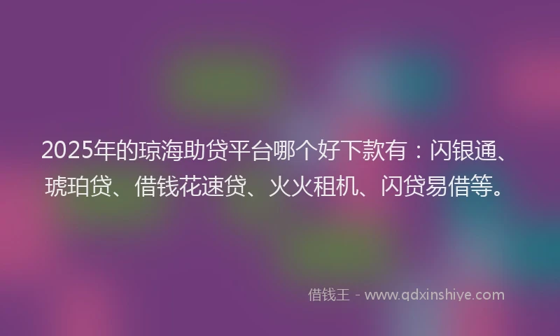 2025年的琼海助贷平台哪个好下款有：闪银通、琥珀贷、借钱花速贷、火火租机、闪贷易借等。
