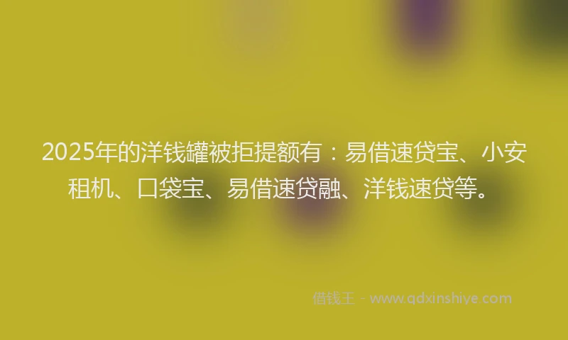 2025年的洋钱罐被拒提额有：易借速贷宝、小安租机、口袋宝、易借速贷融、洋钱速贷等。