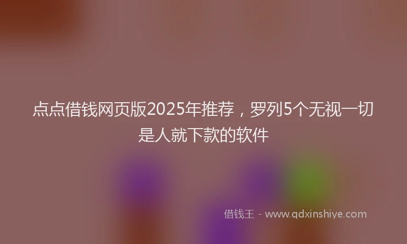 点点借钱网页版2025年推荐，罗列5个无视一切是人就下款的软件